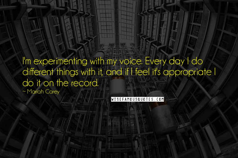 Mariah Carey Quotes: I'm experimenting with my voice. Every day I do different things with it, and if I feel it's appropriate I do it on the record.