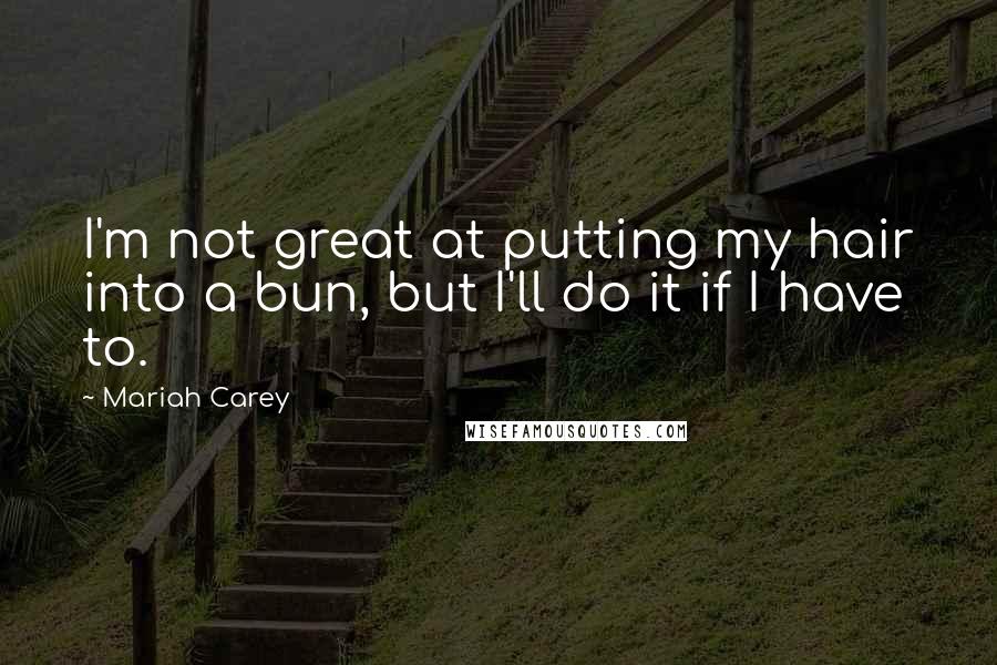 Mariah Carey Quotes: I'm not great at putting my hair into a bun, but I'll do it if I have to.