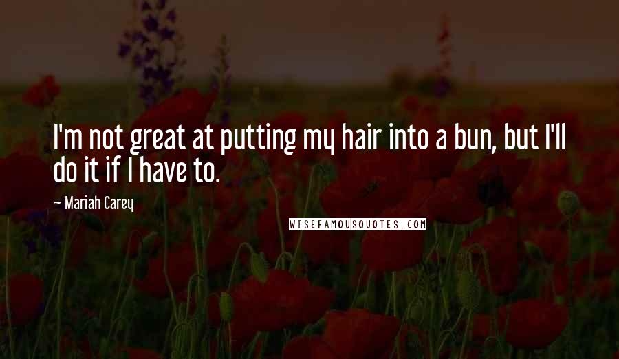 Mariah Carey Quotes: I'm not great at putting my hair into a bun, but I'll do it if I have to.