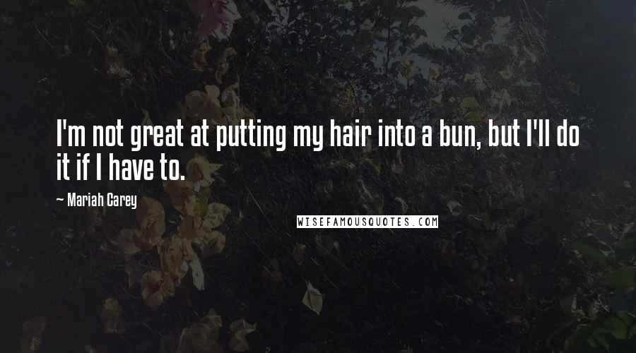 Mariah Carey Quotes: I'm not great at putting my hair into a bun, but I'll do it if I have to.