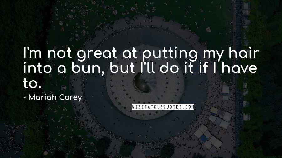 Mariah Carey Quotes: I'm not great at putting my hair into a bun, but I'll do it if I have to.