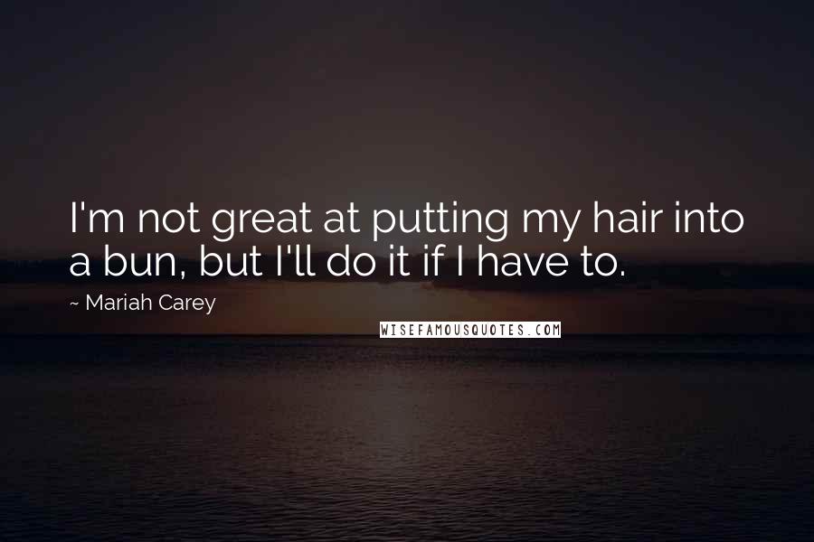 Mariah Carey Quotes: I'm not great at putting my hair into a bun, but I'll do it if I have to.