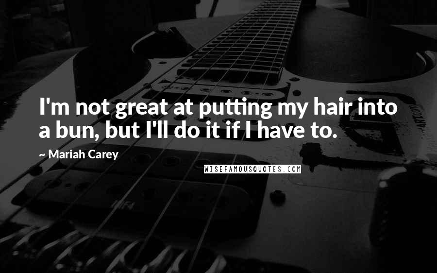 Mariah Carey Quotes: I'm not great at putting my hair into a bun, but I'll do it if I have to.