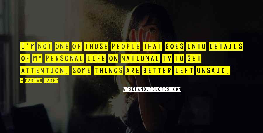 Mariah Carey Quotes: I'm not one of those people that goes into details of my personal life on national TV to get attention. Some things are better left unsaid.