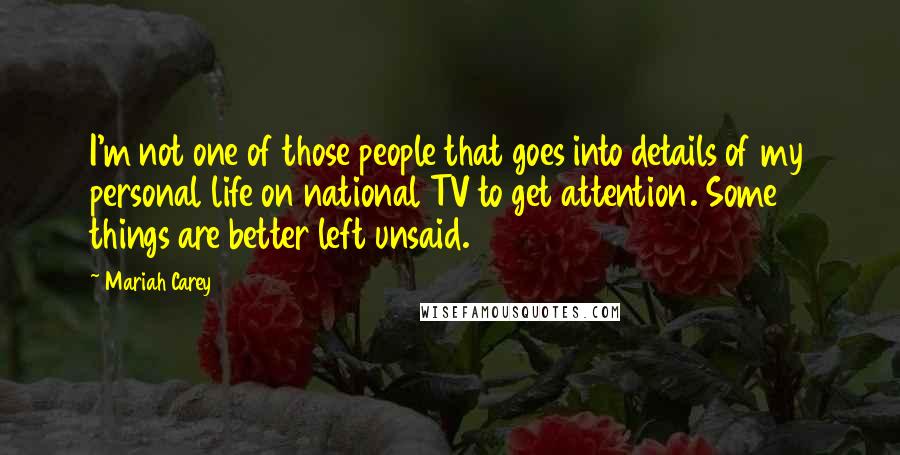 Mariah Carey Quotes: I'm not one of those people that goes into details of my personal life on national TV to get attention. Some things are better left unsaid.