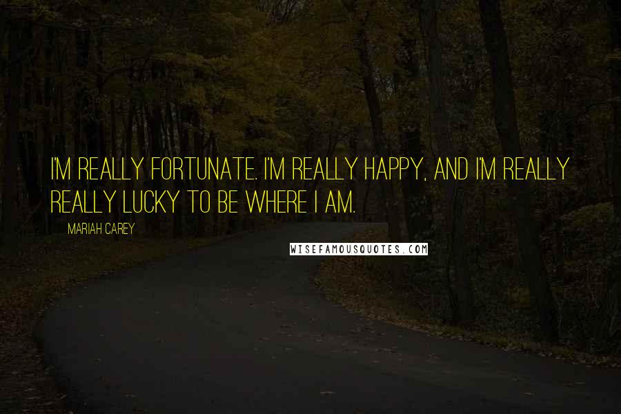 Mariah Carey Quotes: I'm really fortunate. I'm really happy, and I'm really really lucky to be where I am.