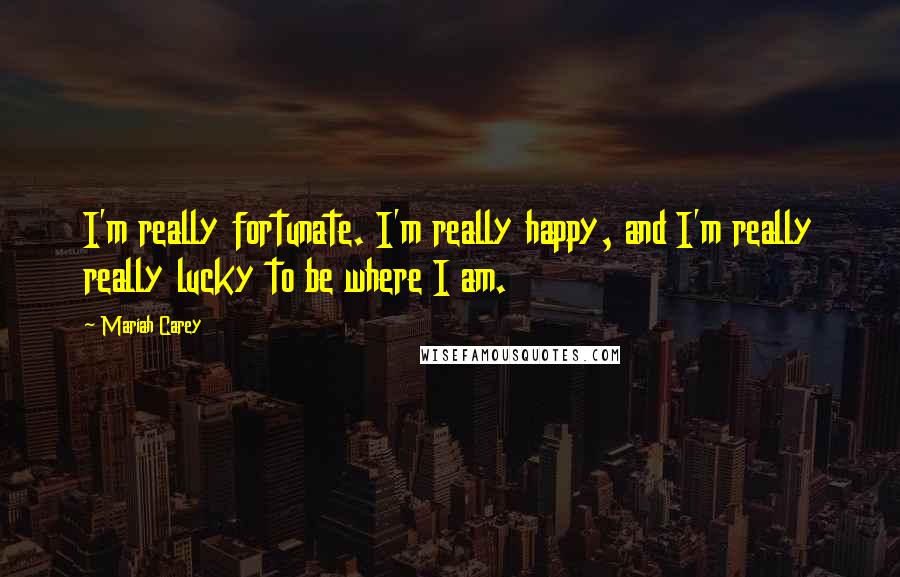 Mariah Carey Quotes: I'm really fortunate. I'm really happy, and I'm really really lucky to be where I am.