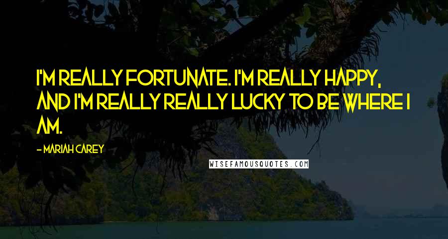 Mariah Carey Quotes: I'm really fortunate. I'm really happy, and I'm really really lucky to be where I am.