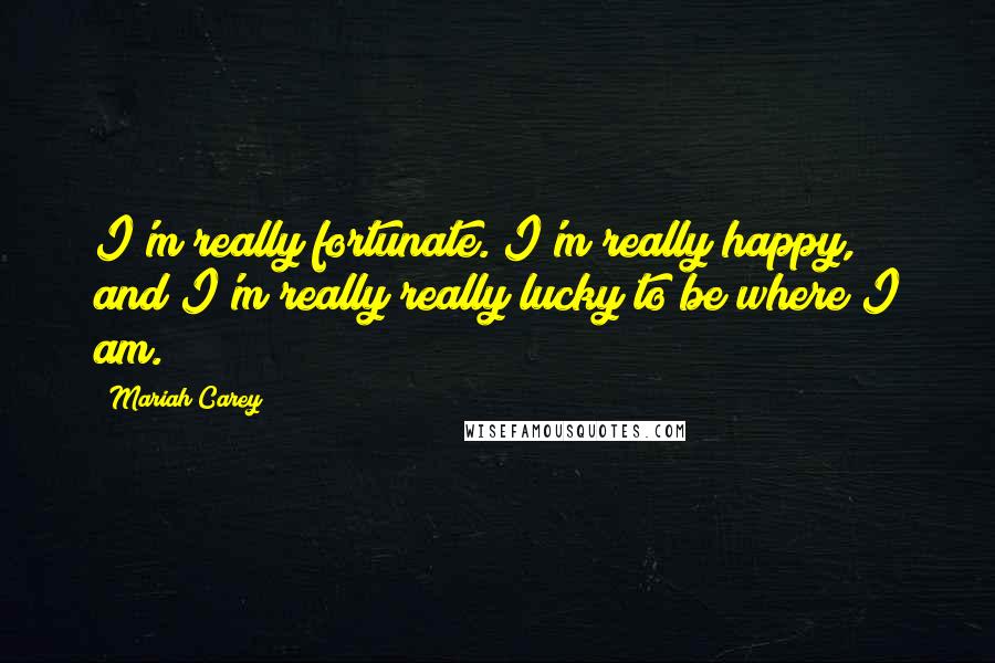 Mariah Carey Quotes: I'm really fortunate. I'm really happy, and I'm really really lucky to be where I am.