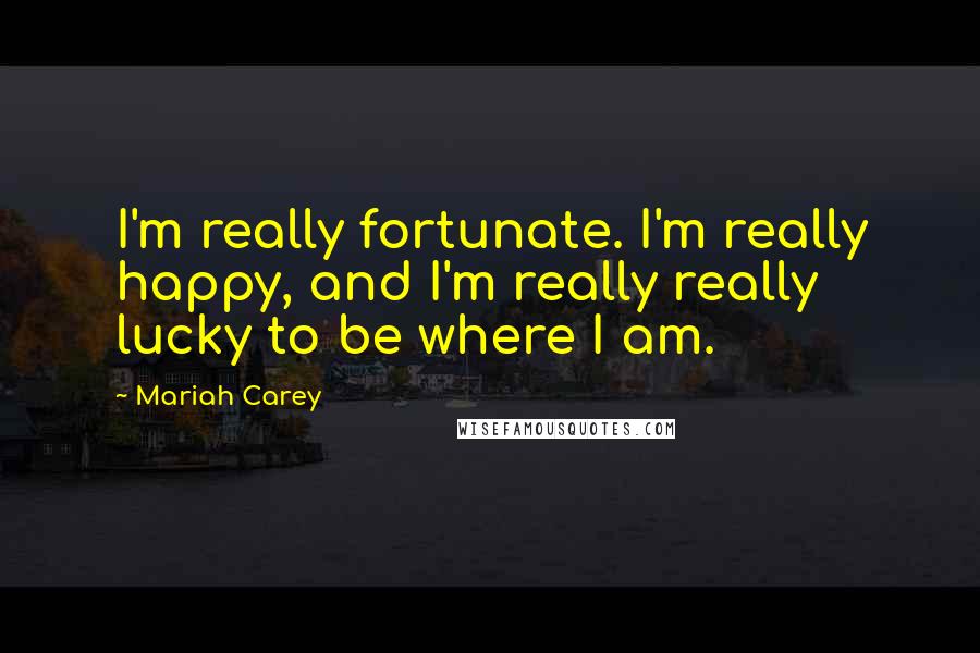 Mariah Carey Quotes: I'm really fortunate. I'm really happy, and I'm really really lucky to be where I am.