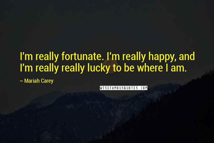 Mariah Carey Quotes: I'm really fortunate. I'm really happy, and I'm really really lucky to be where I am.
