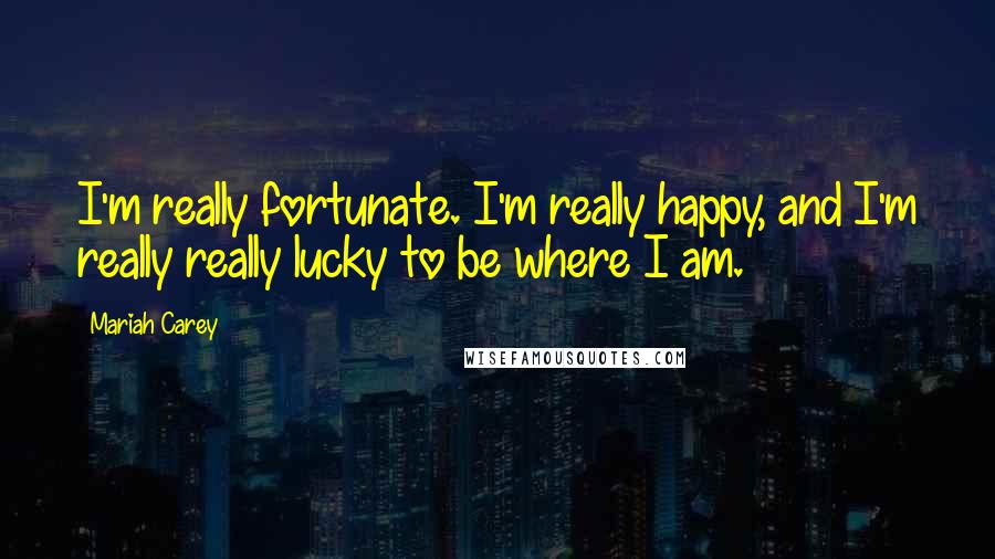 Mariah Carey Quotes: I'm really fortunate. I'm really happy, and I'm really really lucky to be where I am.