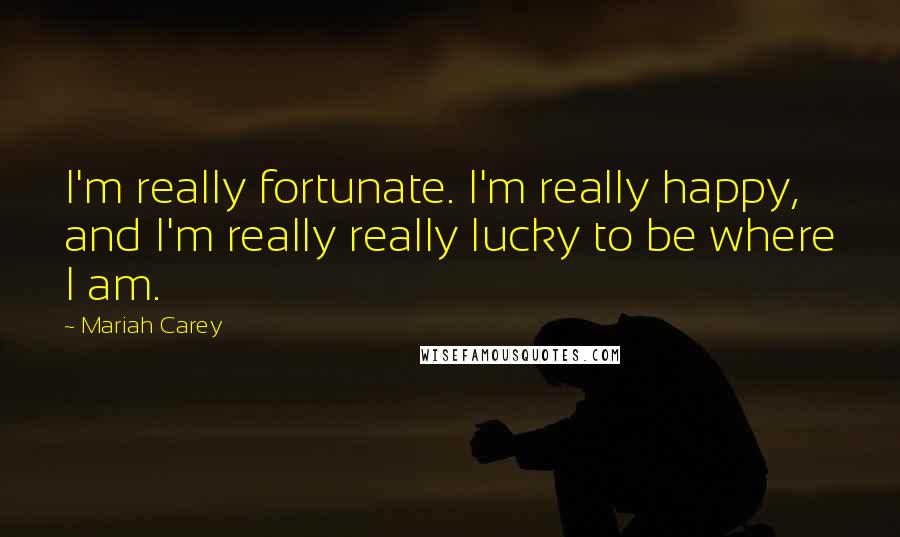 Mariah Carey Quotes: I'm really fortunate. I'm really happy, and I'm really really lucky to be where I am.