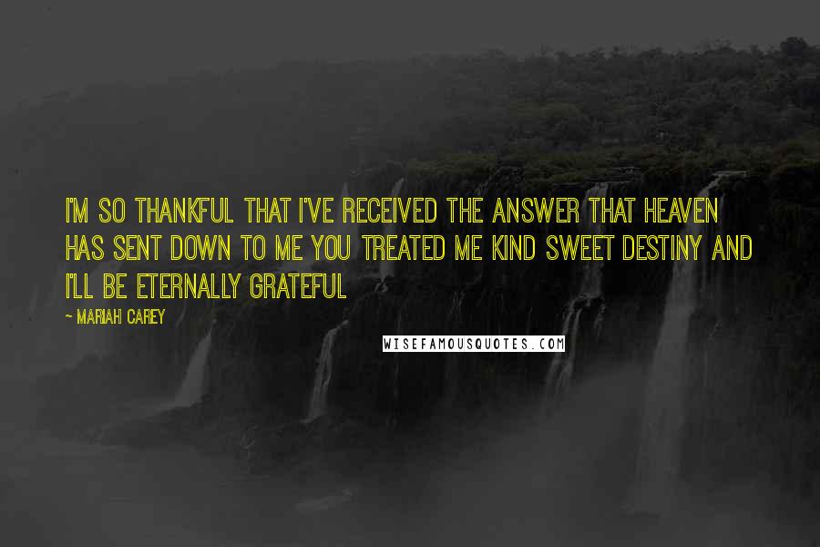Mariah Carey Quotes: I'm so thankful that I've received The answer that heaven has sent down to me You treated me kind Sweet destiny And I'll be eternally grateful