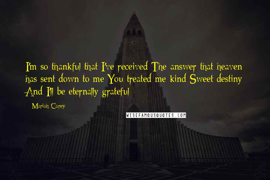Mariah Carey Quotes: I'm so thankful that I've received The answer that heaven has sent down to me You treated me kind Sweet destiny And I'll be eternally grateful