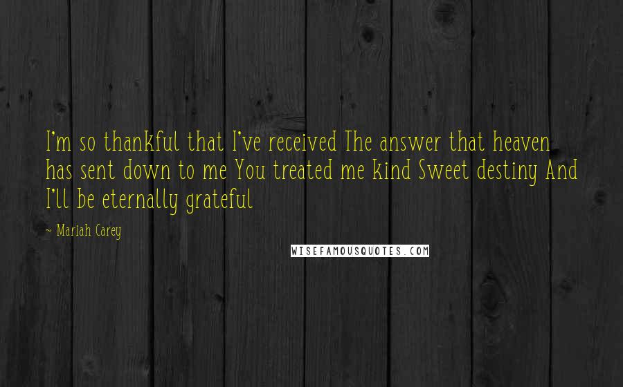 Mariah Carey Quotes: I'm so thankful that I've received The answer that heaven has sent down to me You treated me kind Sweet destiny And I'll be eternally grateful