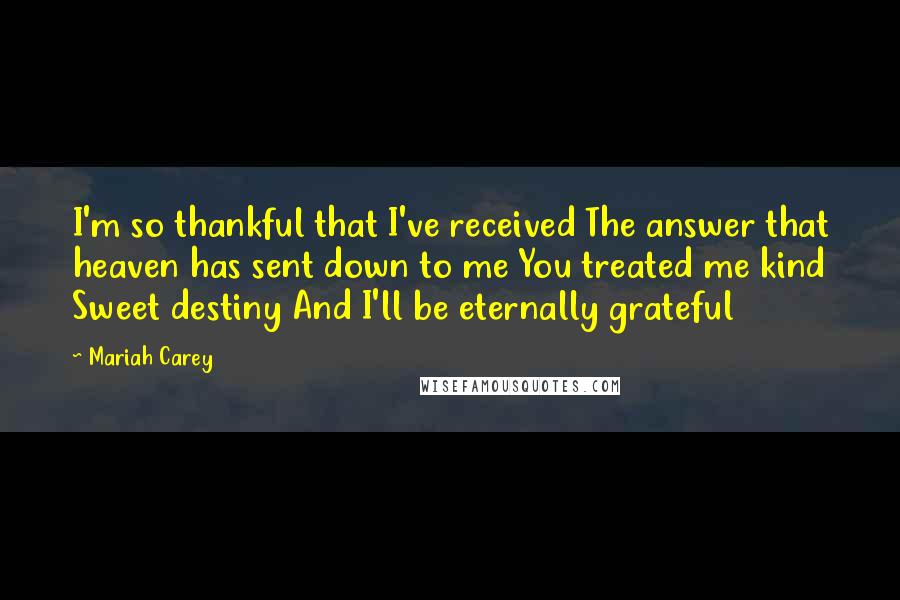Mariah Carey Quotes: I'm so thankful that I've received The answer that heaven has sent down to me You treated me kind Sweet destiny And I'll be eternally grateful
