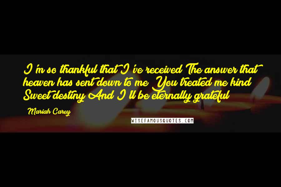 Mariah Carey Quotes: I'm so thankful that I've received The answer that heaven has sent down to me You treated me kind Sweet destiny And I'll be eternally grateful