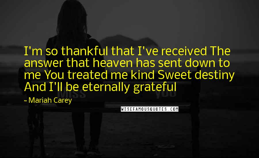 Mariah Carey Quotes: I'm so thankful that I've received The answer that heaven has sent down to me You treated me kind Sweet destiny And I'll be eternally grateful