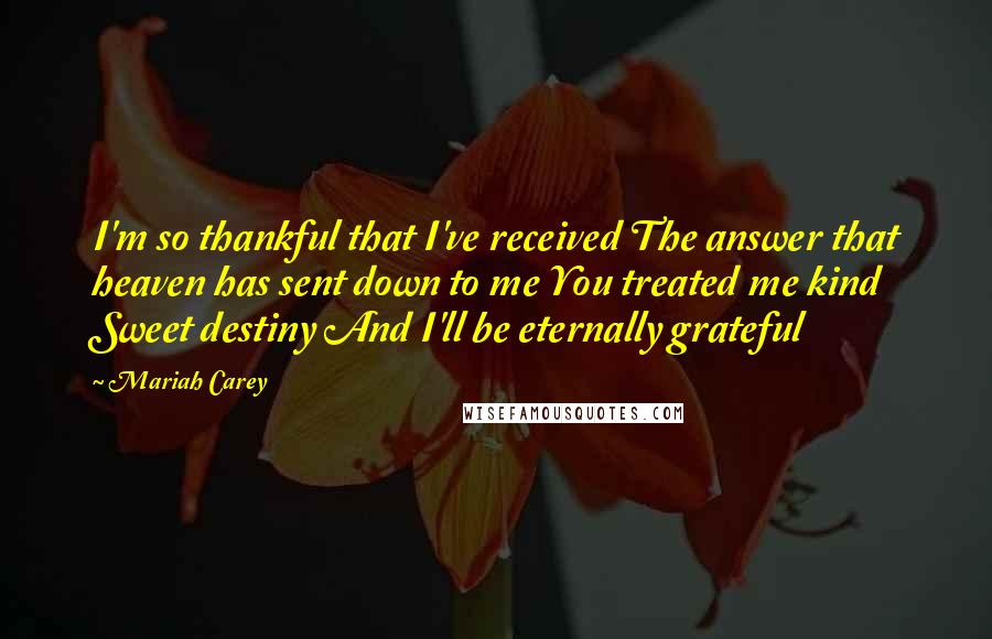 Mariah Carey Quotes: I'm so thankful that I've received The answer that heaven has sent down to me You treated me kind Sweet destiny And I'll be eternally grateful