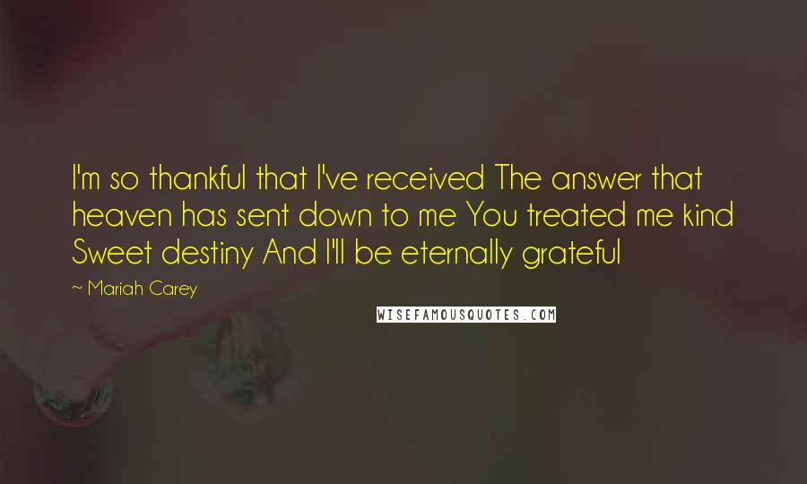 Mariah Carey Quotes: I'm so thankful that I've received The answer that heaven has sent down to me You treated me kind Sweet destiny And I'll be eternally grateful