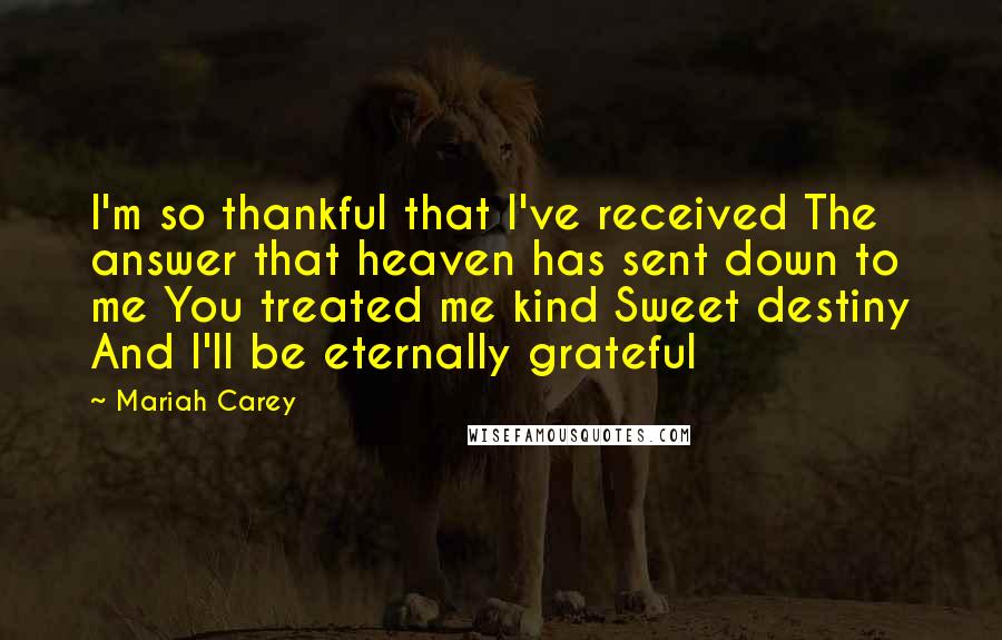 Mariah Carey Quotes: I'm so thankful that I've received The answer that heaven has sent down to me You treated me kind Sweet destiny And I'll be eternally grateful