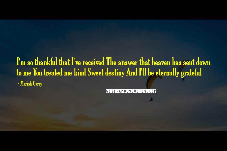 Mariah Carey Quotes: I'm so thankful that I've received The answer that heaven has sent down to me You treated me kind Sweet destiny And I'll be eternally grateful