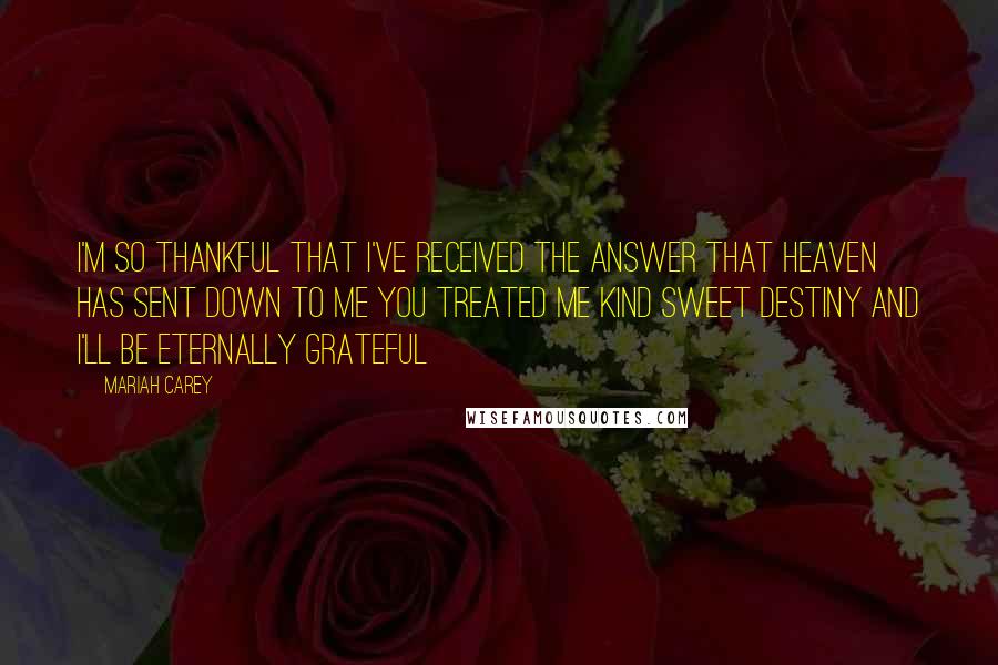 Mariah Carey Quotes: I'm so thankful that I've received The answer that heaven has sent down to me You treated me kind Sweet destiny And I'll be eternally grateful