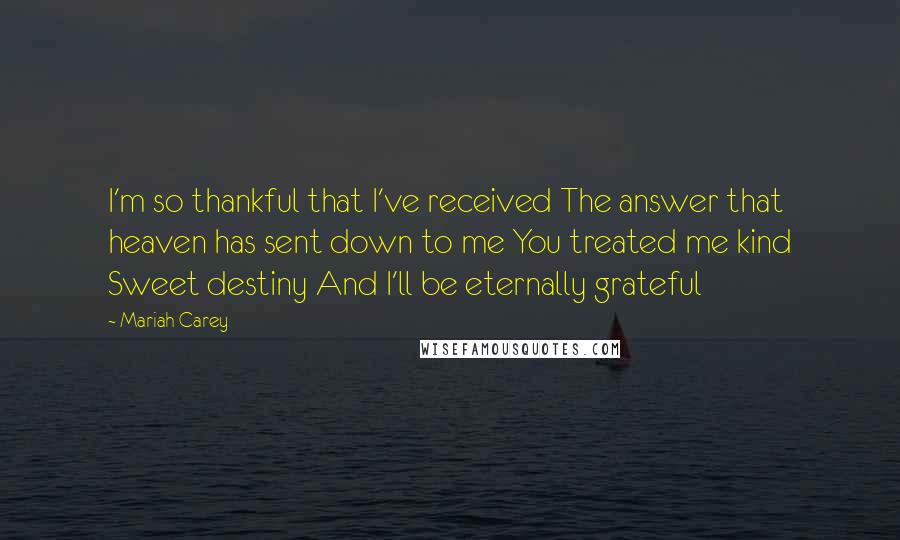 Mariah Carey Quotes: I'm so thankful that I've received The answer that heaven has sent down to me You treated me kind Sweet destiny And I'll be eternally grateful