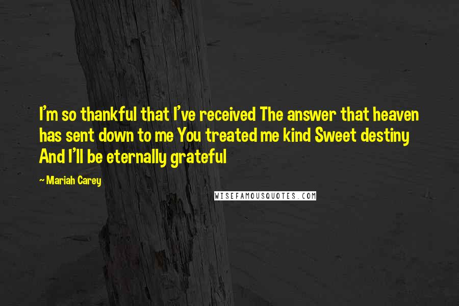 Mariah Carey Quotes: I'm so thankful that I've received The answer that heaven has sent down to me You treated me kind Sweet destiny And I'll be eternally grateful