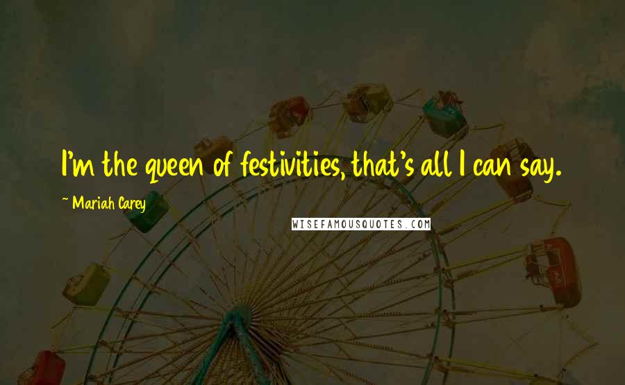 Mariah Carey Quotes: I'm the queen of festivities, that's all I can say.