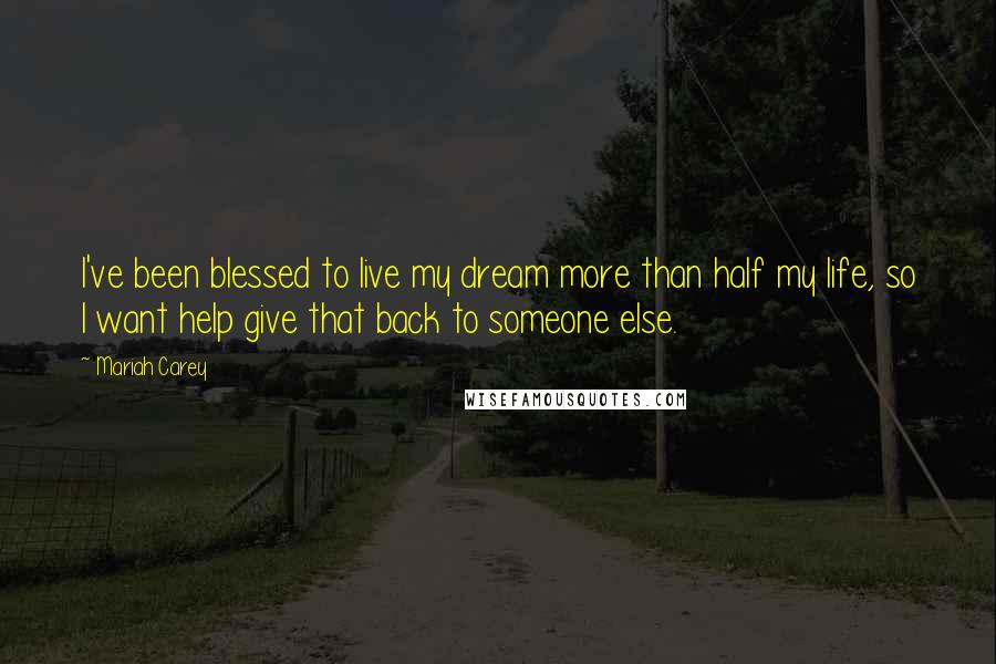 Mariah Carey Quotes: I've been blessed to live my dream more than half my life, so I want help give that back to someone else.