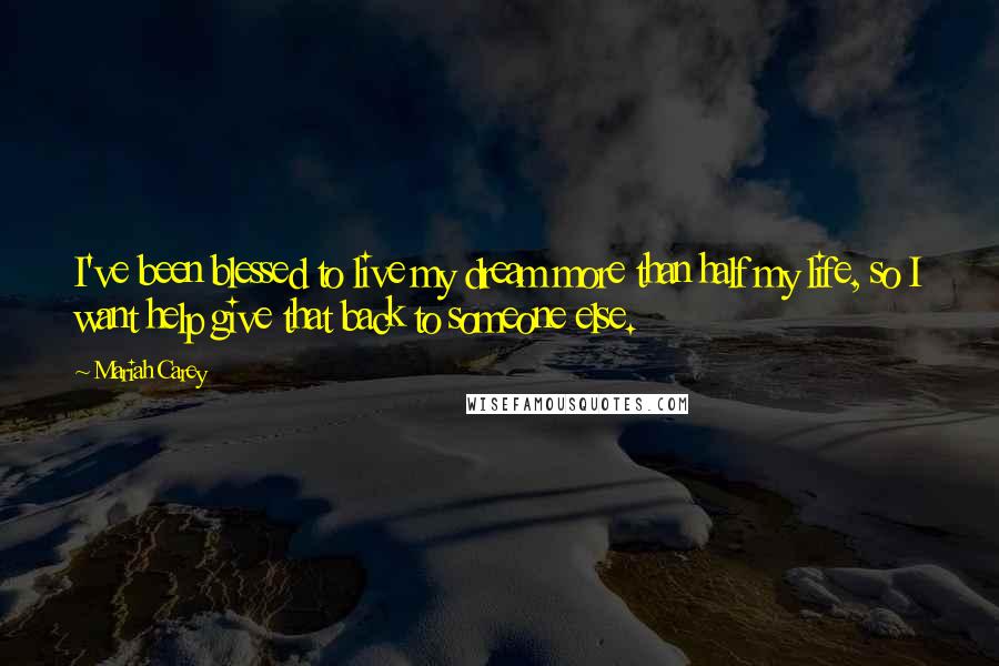 Mariah Carey Quotes: I've been blessed to live my dream more than half my life, so I want help give that back to someone else.