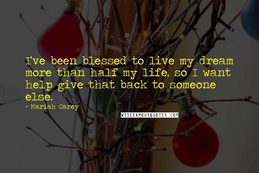 Mariah Carey Quotes: I've been blessed to live my dream more than half my life, so I want help give that back to someone else.