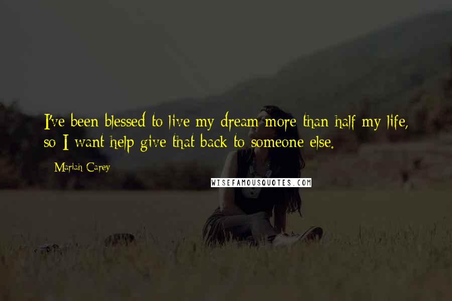 Mariah Carey Quotes: I've been blessed to live my dream more than half my life, so I want help give that back to someone else.