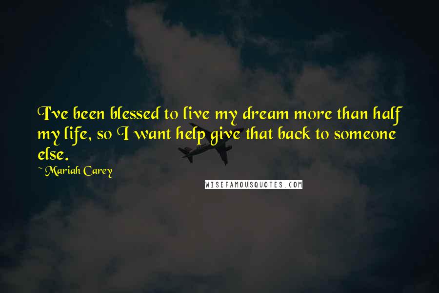 Mariah Carey Quotes: I've been blessed to live my dream more than half my life, so I want help give that back to someone else.