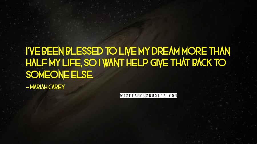 Mariah Carey Quotes: I've been blessed to live my dream more than half my life, so I want help give that back to someone else.