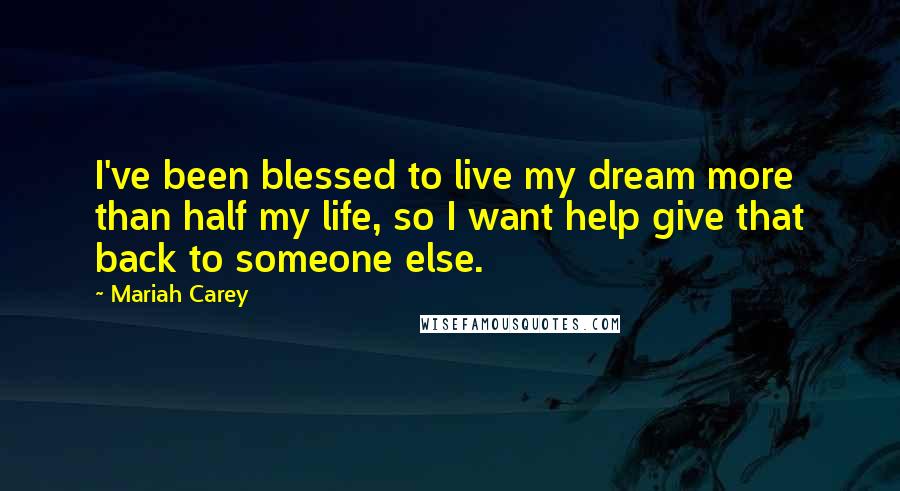 Mariah Carey Quotes: I've been blessed to live my dream more than half my life, so I want help give that back to someone else.