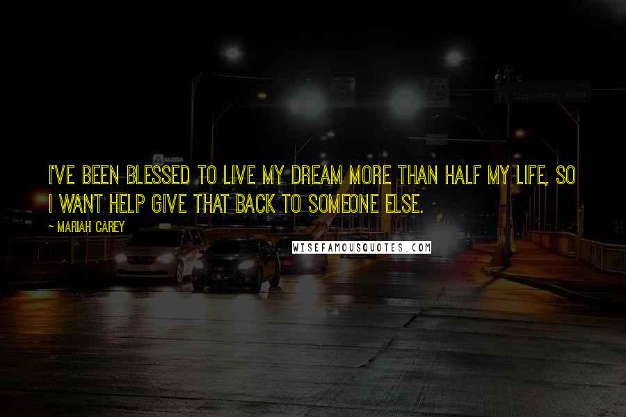 Mariah Carey Quotes: I've been blessed to live my dream more than half my life, so I want help give that back to someone else.