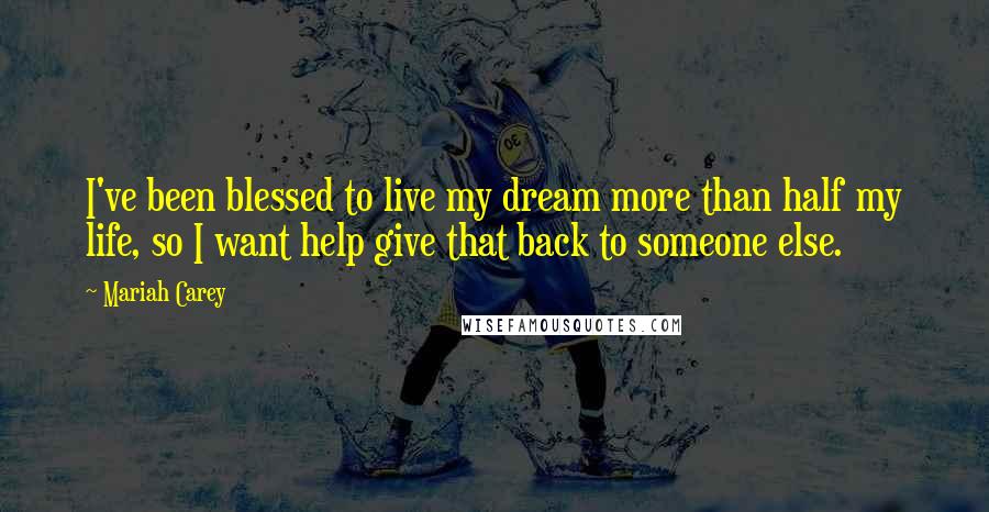 Mariah Carey Quotes: I've been blessed to live my dream more than half my life, so I want help give that back to someone else.