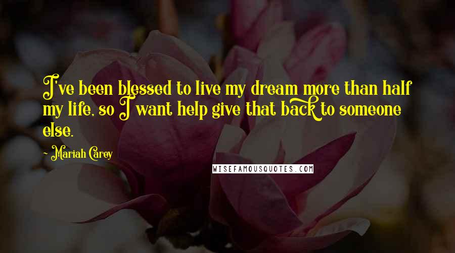 Mariah Carey Quotes: I've been blessed to live my dream more than half my life, so I want help give that back to someone else.