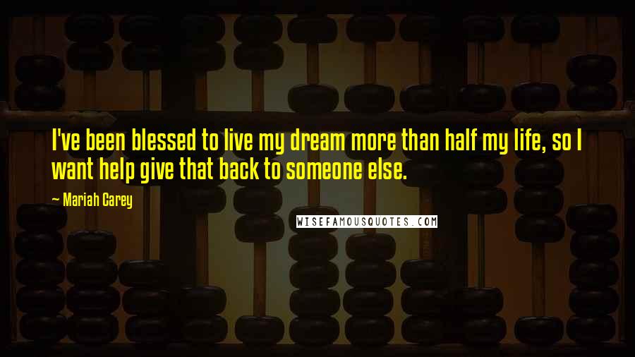 Mariah Carey Quotes: I've been blessed to live my dream more than half my life, so I want help give that back to someone else.