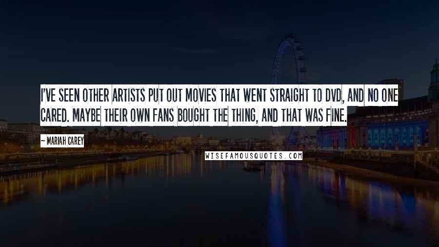 Mariah Carey Quotes: I've seen other artists put out movies that went straight to DVD, and no one cared. Maybe their own fans bought the thing, and that was fine.