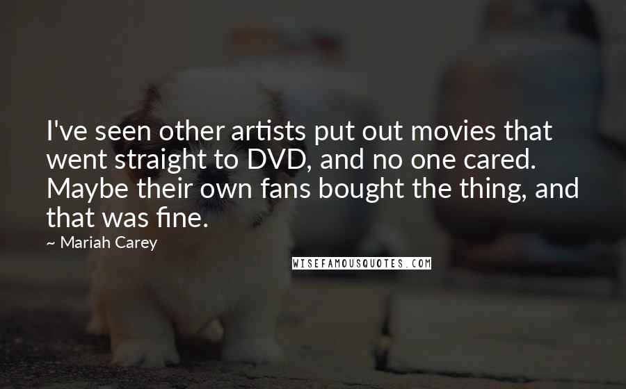 Mariah Carey Quotes: I've seen other artists put out movies that went straight to DVD, and no one cared. Maybe their own fans bought the thing, and that was fine.