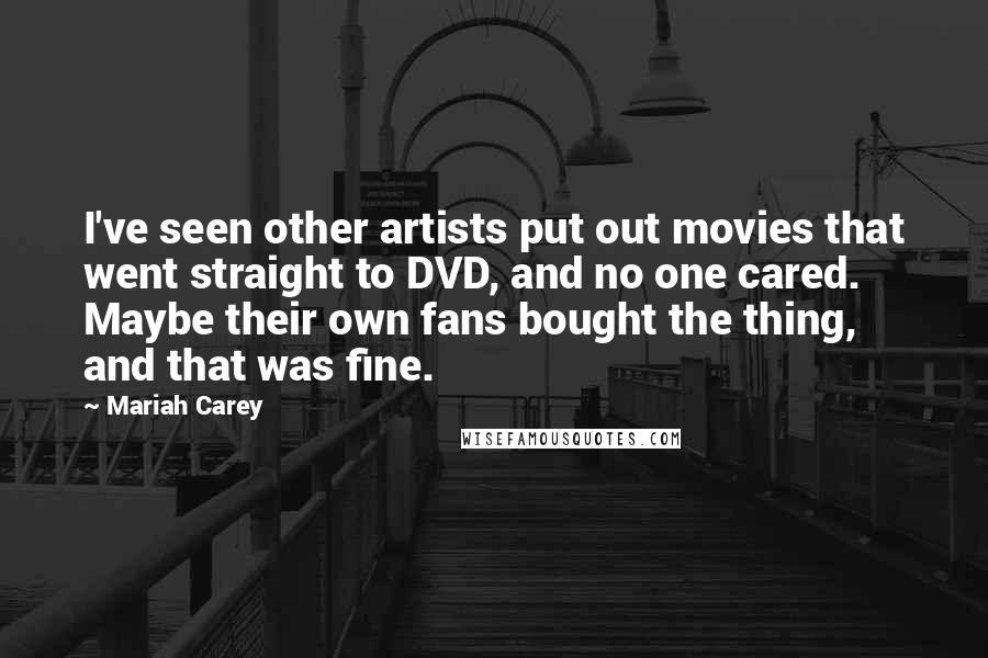 Mariah Carey Quotes: I've seen other artists put out movies that went straight to DVD, and no one cared. Maybe their own fans bought the thing, and that was fine.