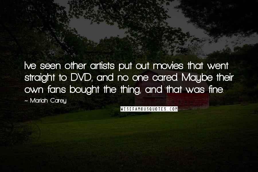 Mariah Carey Quotes: I've seen other artists put out movies that went straight to DVD, and no one cared. Maybe their own fans bought the thing, and that was fine.