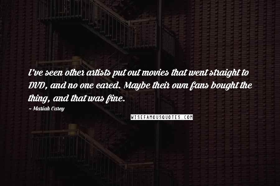 Mariah Carey Quotes: I've seen other artists put out movies that went straight to DVD, and no one cared. Maybe their own fans bought the thing, and that was fine.