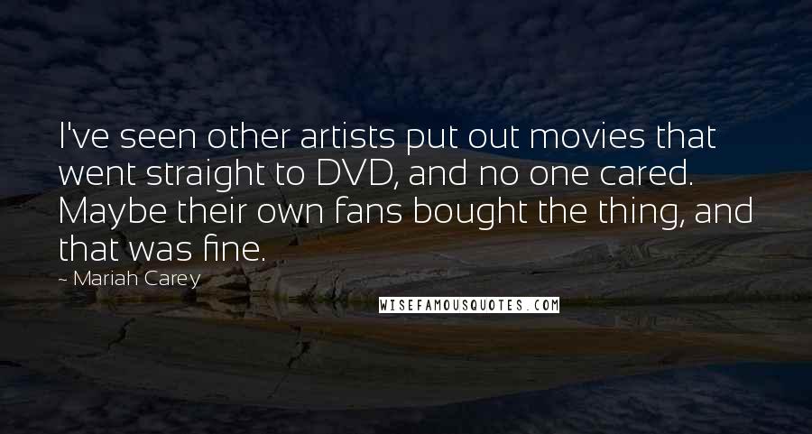 Mariah Carey Quotes: I've seen other artists put out movies that went straight to DVD, and no one cared. Maybe their own fans bought the thing, and that was fine.