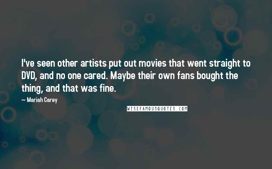Mariah Carey Quotes: I've seen other artists put out movies that went straight to DVD, and no one cared. Maybe their own fans bought the thing, and that was fine.