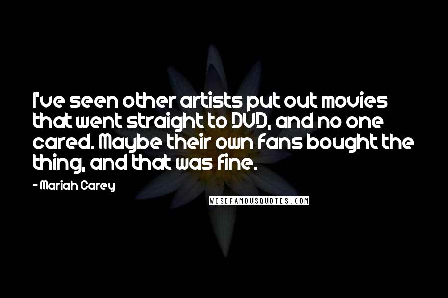 Mariah Carey Quotes: I've seen other artists put out movies that went straight to DVD, and no one cared. Maybe their own fans bought the thing, and that was fine.